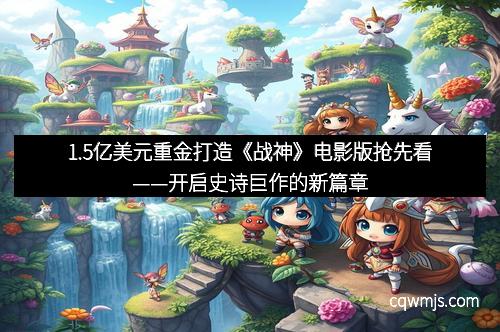 1.5亿美元重金打造《战神》电影版抢先看——开启史诗巨作的新篇章