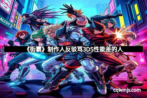 《街霸》制作人反驳骂3DS性能差的人