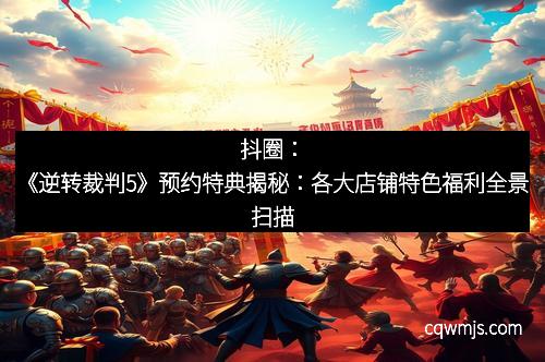 抖圈：《逆转裁判5》预约特典揭秘：各大店铺特色福利全景扫描