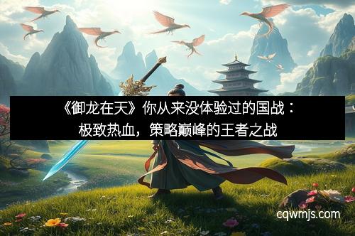 《御龙在天》你从来没体验过的国战：极致热血，策略巅峰的王者之战