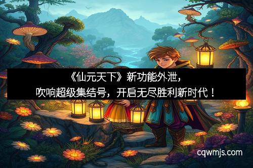 《仙元天下》新功能外泄，吹响超级集结号，开启无尽胜利新时代！
